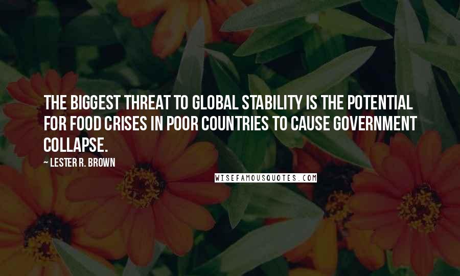 Lester R. Brown Quotes: The biggest threat to global stability is the potential for food crises in poor countries to cause government collapse.