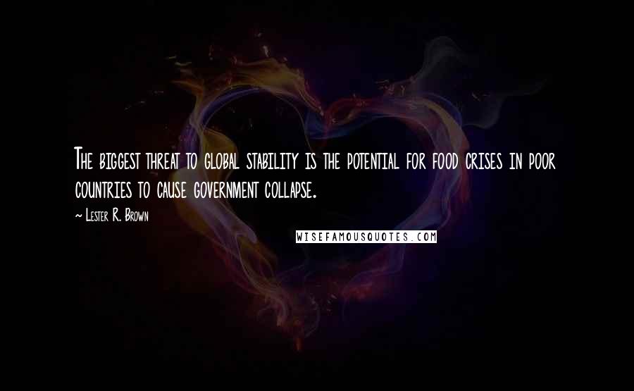 Lester R. Brown Quotes: The biggest threat to global stability is the potential for food crises in poor countries to cause government collapse.