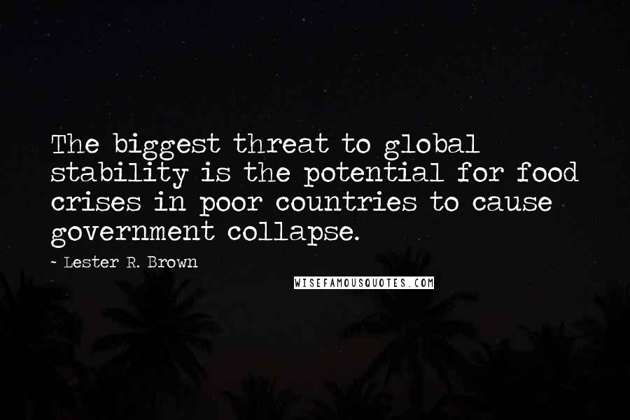 Lester R. Brown Quotes: The biggest threat to global stability is the potential for food crises in poor countries to cause government collapse.