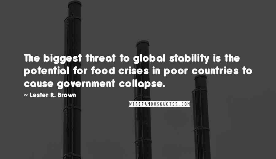 Lester R. Brown Quotes: The biggest threat to global stability is the potential for food crises in poor countries to cause government collapse.