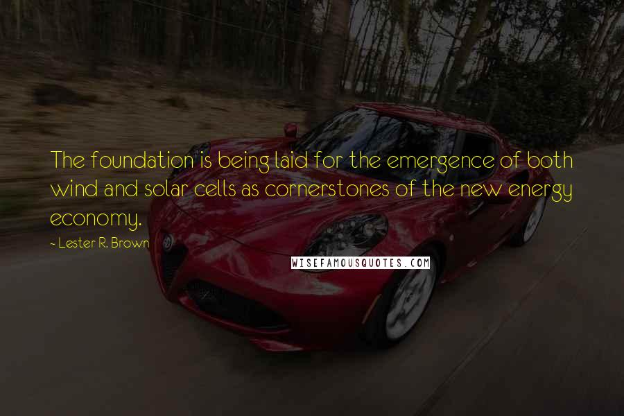 Lester R. Brown Quotes: The foundation is being laid for the emergence of both wind and solar cells as cornerstones of the new energy economy.