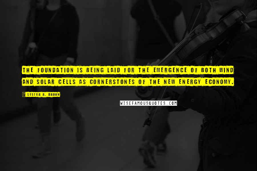 Lester R. Brown Quotes: The foundation is being laid for the emergence of both wind and solar cells as cornerstones of the new energy economy.