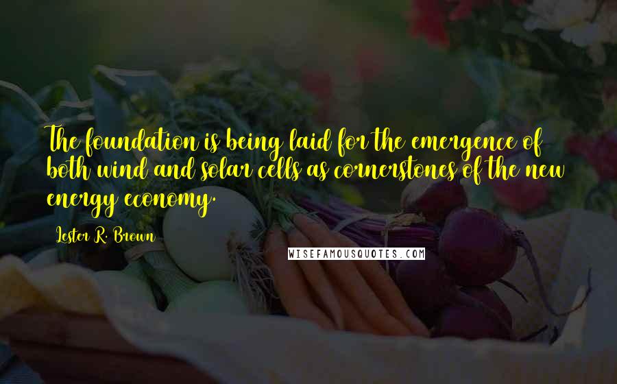 Lester R. Brown Quotes: The foundation is being laid for the emergence of both wind and solar cells as cornerstones of the new energy economy.