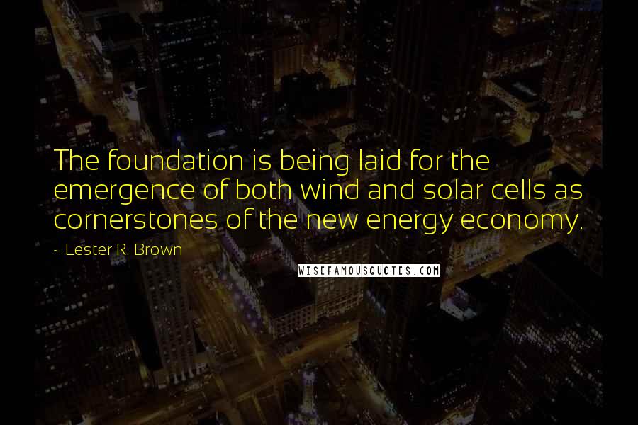 Lester R. Brown Quotes: The foundation is being laid for the emergence of both wind and solar cells as cornerstones of the new energy economy.