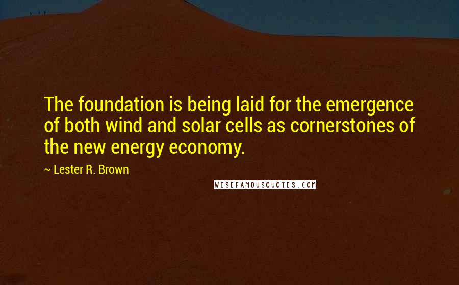 Lester R. Brown Quotes: The foundation is being laid for the emergence of both wind and solar cells as cornerstones of the new energy economy.