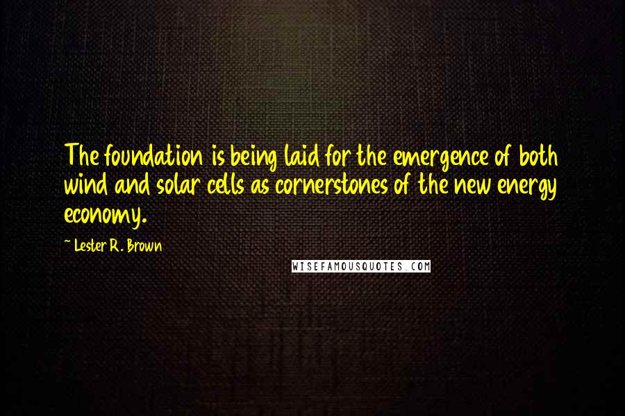 Lester R. Brown Quotes: The foundation is being laid for the emergence of both wind and solar cells as cornerstones of the new energy economy.