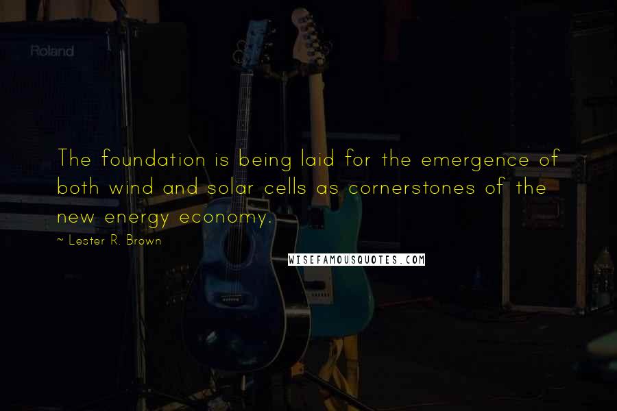 Lester R. Brown Quotes: The foundation is being laid for the emergence of both wind and solar cells as cornerstones of the new energy economy.