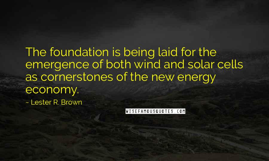 Lester R. Brown Quotes: The foundation is being laid for the emergence of both wind and solar cells as cornerstones of the new energy economy.