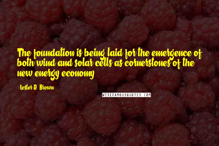 Lester R. Brown Quotes: The foundation is being laid for the emergence of both wind and solar cells as cornerstones of the new energy economy.