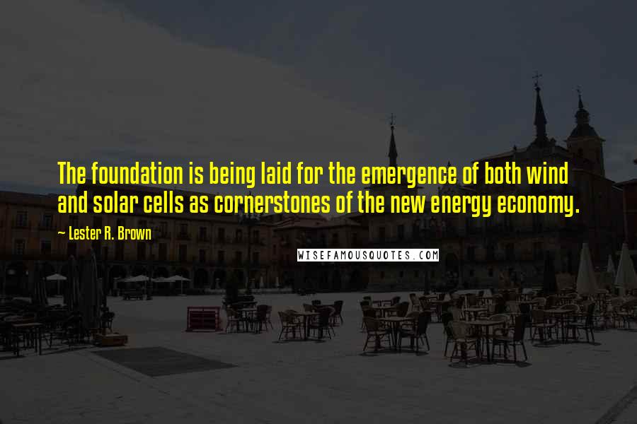 Lester R. Brown Quotes: The foundation is being laid for the emergence of both wind and solar cells as cornerstones of the new energy economy.