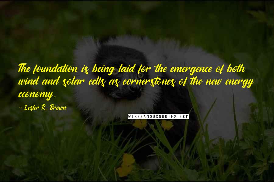 Lester R. Brown Quotes: The foundation is being laid for the emergence of both wind and solar cells as cornerstones of the new energy economy.