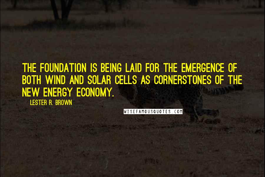 Lester R. Brown Quotes: The foundation is being laid for the emergence of both wind and solar cells as cornerstones of the new energy economy.