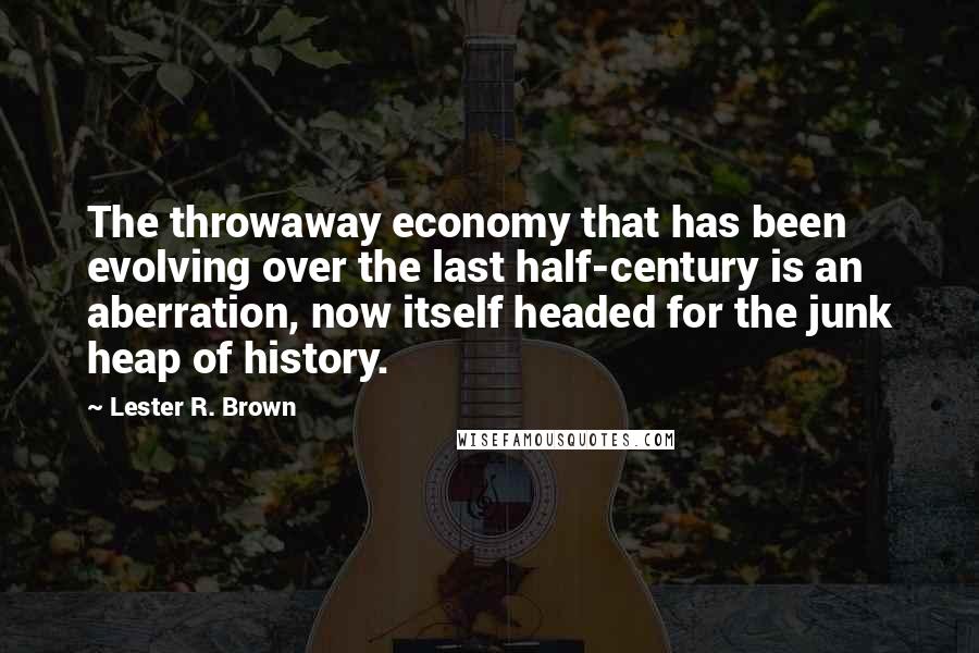 Lester R. Brown Quotes: The throwaway economy that has been evolving over the last half-century is an aberration, now itself headed for the junk heap of history.