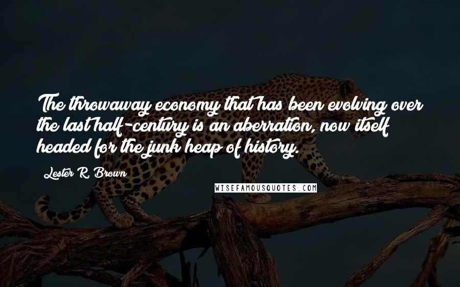 Lester R. Brown Quotes: The throwaway economy that has been evolving over the last half-century is an aberration, now itself headed for the junk heap of history.