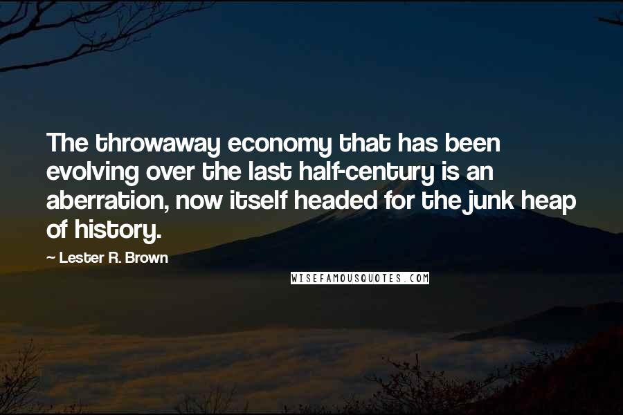 Lester R. Brown Quotes: The throwaway economy that has been evolving over the last half-century is an aberration, now itself headed for the junk heap of history.