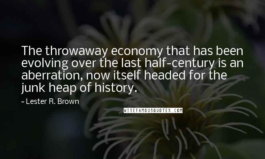 Lester R. Brown Quotes: The throwaway economy that has been evolving over the last half-century is an aberration, now itself headed for the junk heap of history.