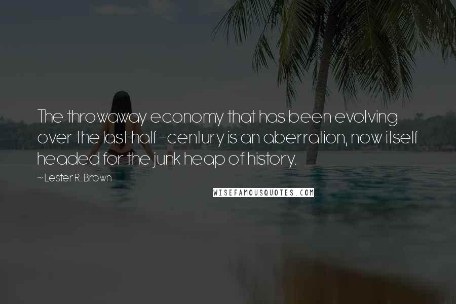 Lester R. Brown Quotes: The throwaway economy that has been evolving over the last half-century is an aberration, now itself headed for the junk heap of history.