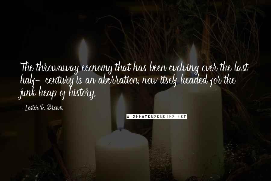 Lester R. Brown Quotes: The throwaway economy that has been evolving over the last half-century is an aberration, now itself headed for the junk heap of history.