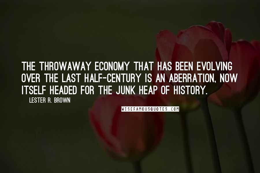 Lester R. Brown Quotes: The throwaway economy that has been evolving over the last half-century is an aberration, now itself headed for the junk heap of history.