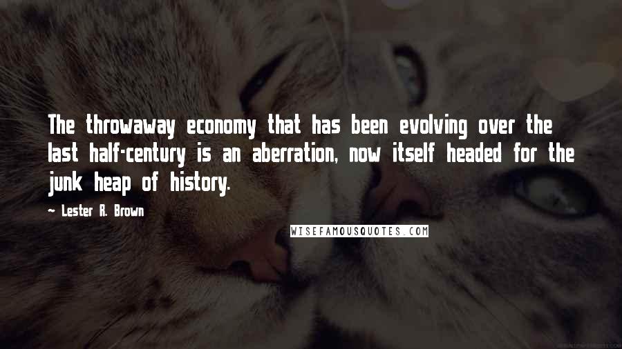 Lester R. Brown Quotes: The throwaway economy that has been evolving over the last half-century is an aberration, now itself headed for the junk heap of history.