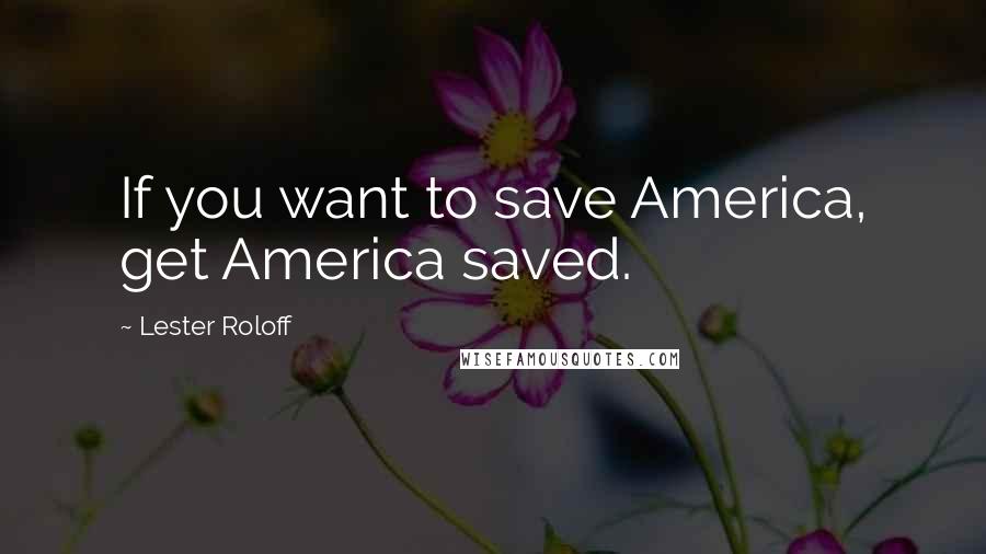 Lester Roloff Quotes: If you want to save America, get America saved.