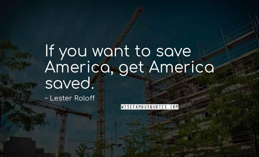 Lester Roloff Quotes: If you want to save America, get America saved.