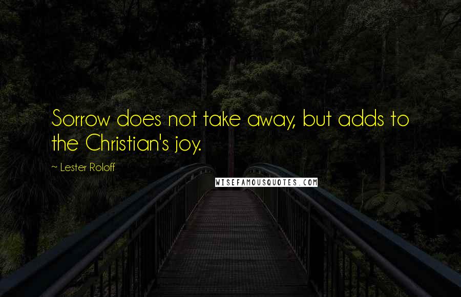 Lester Roloff Quotes: Sorrow does not take away, but adds to the Christian's joy.