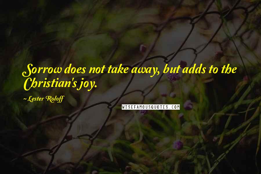 Lester Roloff Quotes: Sorrow does not take away, but adds to the Christian's joy.