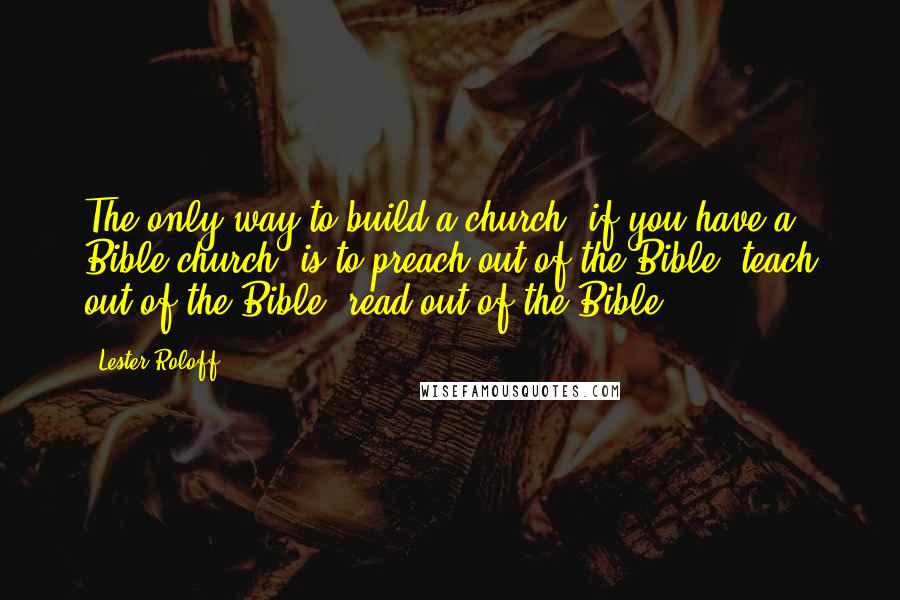 Lester Roloff Quotes: The only way to build a church, if you have a Bible church, is to preach out of the Bible, teach out of the Bible, read out of the Bible.