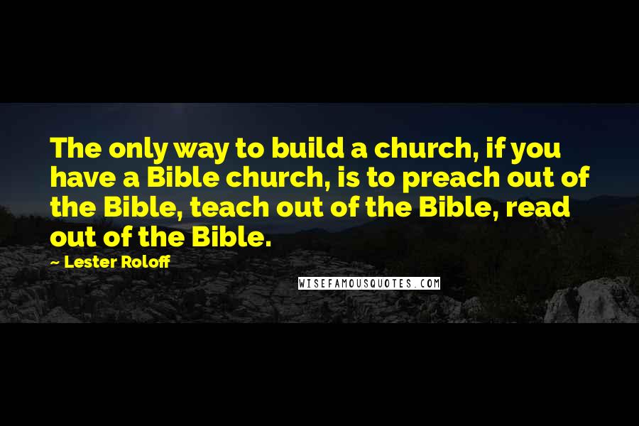 Lester Roloff Quotes: The only way to build a church, if you have a Bible church, is to preach out of the Bible, teach out of the Bible, read out of the Bible.