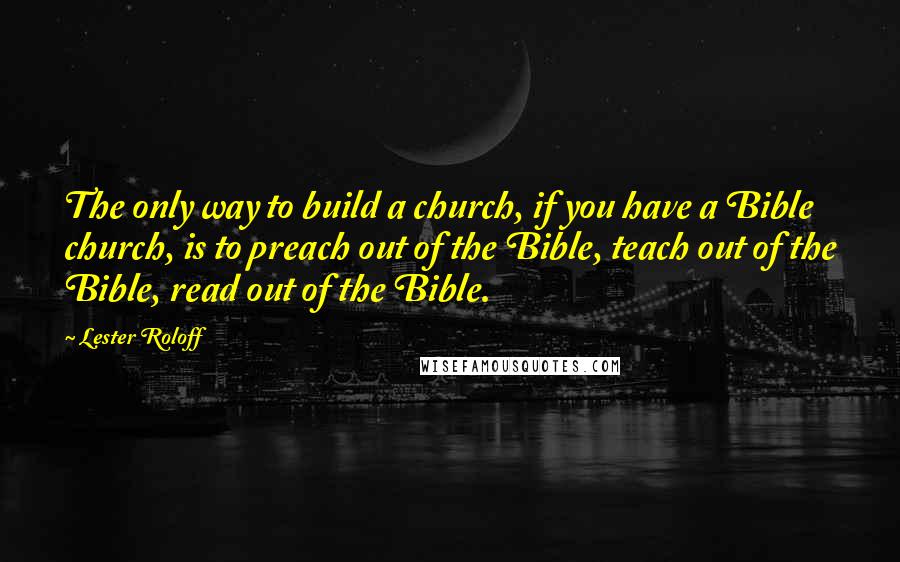 Lester Roloff Quotes: The only way to build a church, if you have a Bible church, is to preach out of the Bible, teach out of the Bible, read out of the Bible.