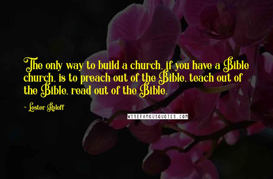 Lester Roloff Quotes: The only way to build a church, if you have a Bible church, is to preach out of the Bible, teach out of the Bible, read out of the Bible.