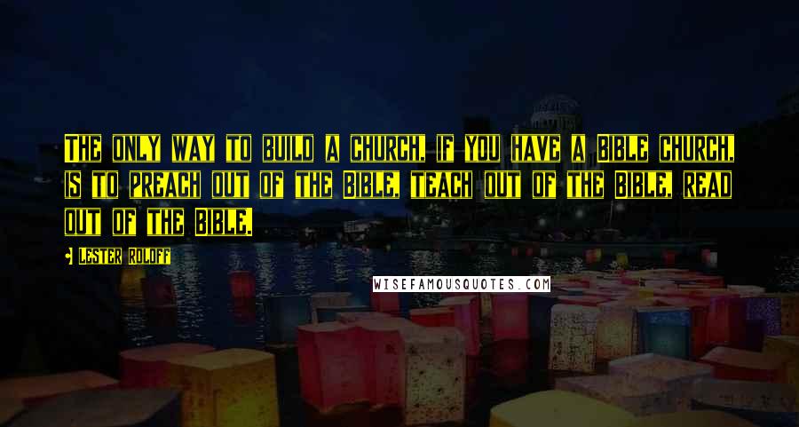 Lester Roloff Quotes: The only way to build a church, if you have a Bible church, is to preach out of the Bible, teach out of the Bible, read out of the Bible.