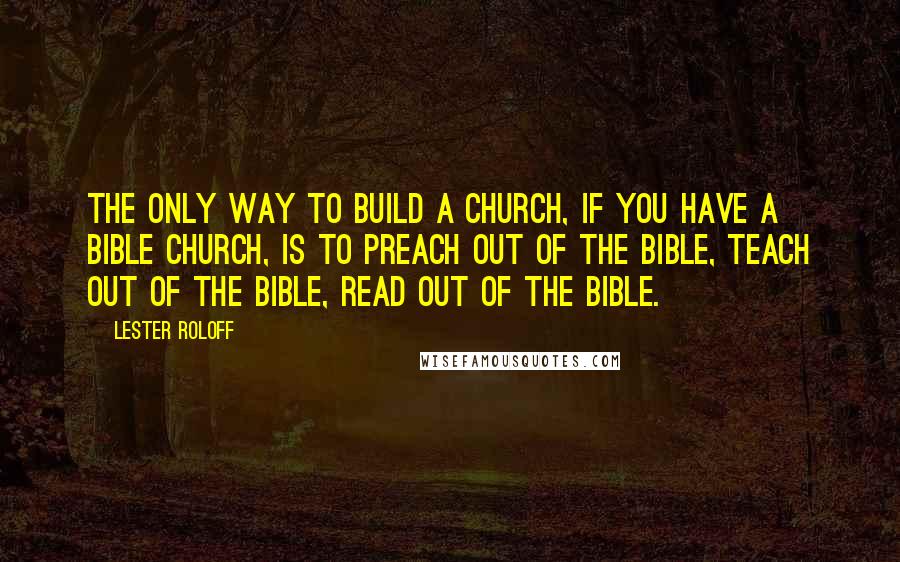 Lester Roloff Quotes: The only way to build a church, if you have a Bible church, is to preach out of the Bible, teach out of the Bible, read out of the Bible.