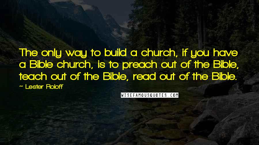 Lester Roloff Quotes: The only way to build a church, if you have a Bible church, is to preach out of the Bible, teach out of the Bible, read out of the Bible.