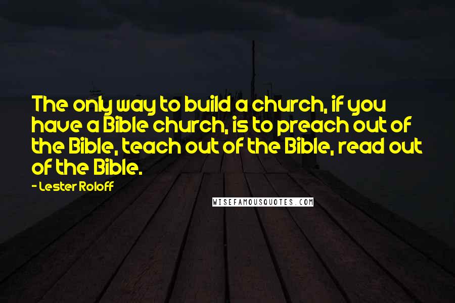 Lester Roloff Quotes: The only way to build a church, if you have a Bible church, is to preach out of the Bible, teach out of the Bible, read out of the Bible.