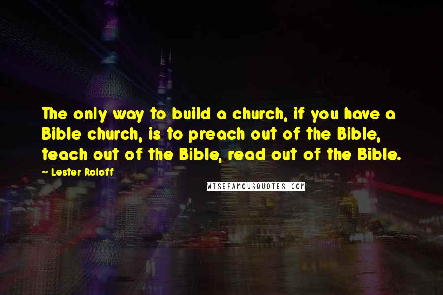 Lester Roloff Quotes: The only way to build a church, if you have a Bible church, is to preach out of the Bible, teach out of the Bible, read out of the Bible.