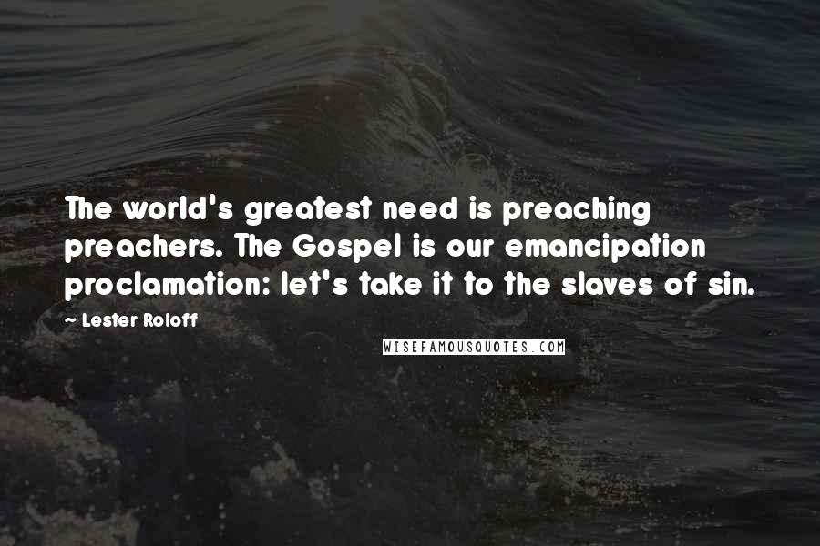 Lester Roloff Quotes: The world's greatest need is preaching preachers. The Gospel is our emancipation proclamation: let's take it to the slaves of sin.