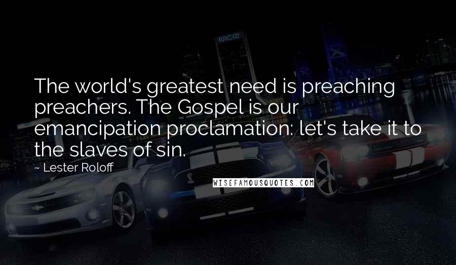 Lester Roloff Quotes: The world's greatest need is preaching preachers. The Gospel is our emancipation proclamation: let's take it to the slaves of sin.