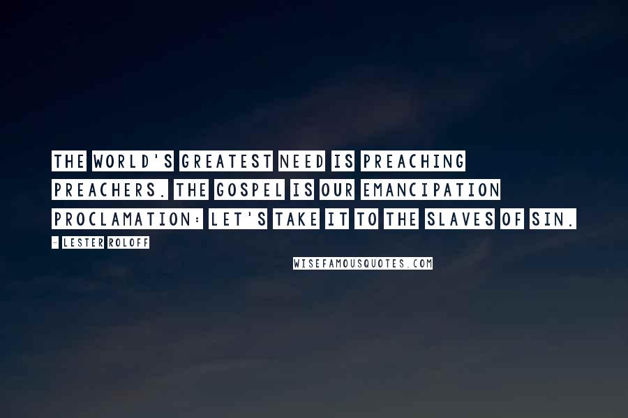 Lester Roloff Quotes: The world's greatest need is preaching preachers. The Gospel is our emancipation proclamation: let's take it to the slaves of sin.