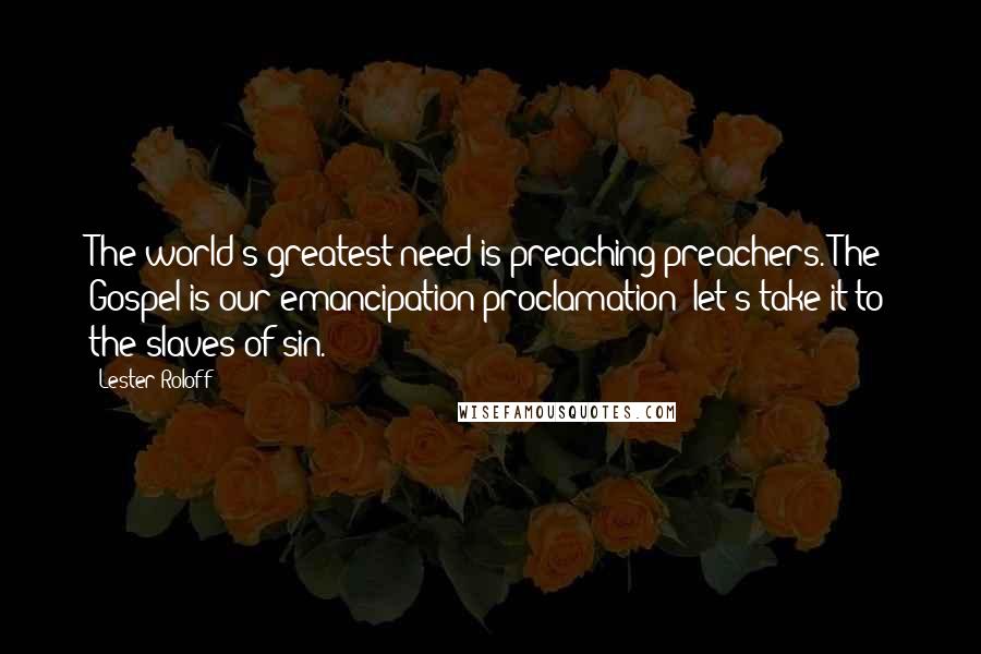 Lester Roloff Quotes: The world's greatest need is preaching preachers. The Gospel is our emancipation proclamation: let's take it to the slaves of sin.