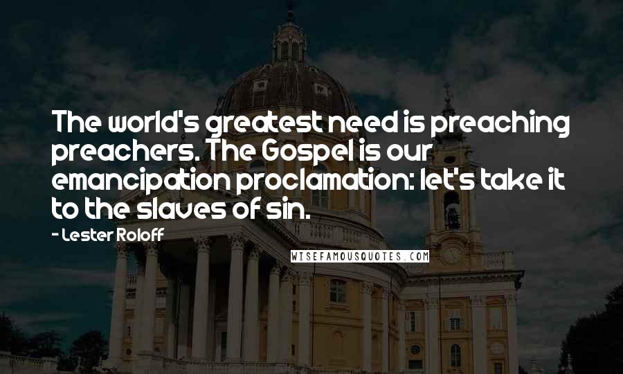 Lester Roloff Quotes: The world's greatest need is preaching preachers. The Gospel is our emancipation proclamation: let's take it to the slaves of sin.