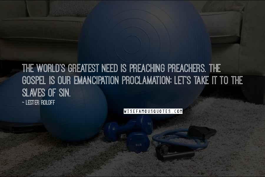 Lester Roloff Quotes: The world's greatest need is preaching preachers. The Gospel is our emancipation proclamation: let's take it to the slaves of sin.