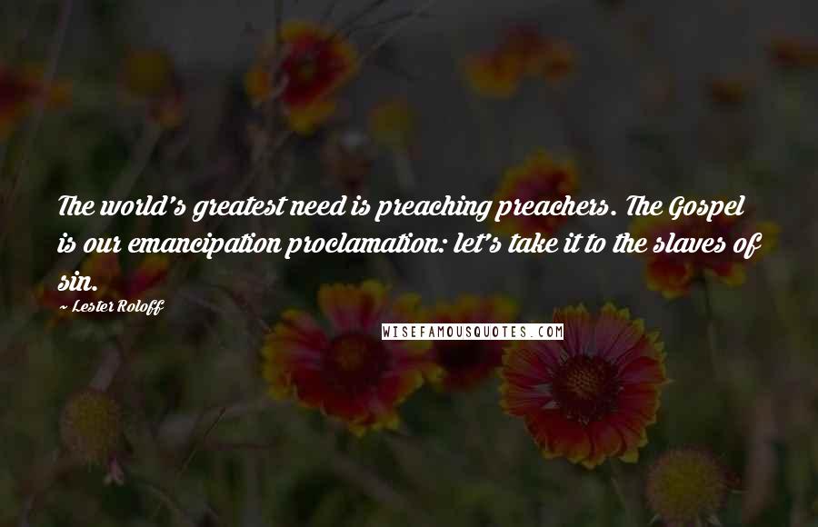 Lester Roloff Quotes: The world's greatest need is preaching preachers. The Gospel is our emancipation proclamation: let's take it to the slaves of sin.