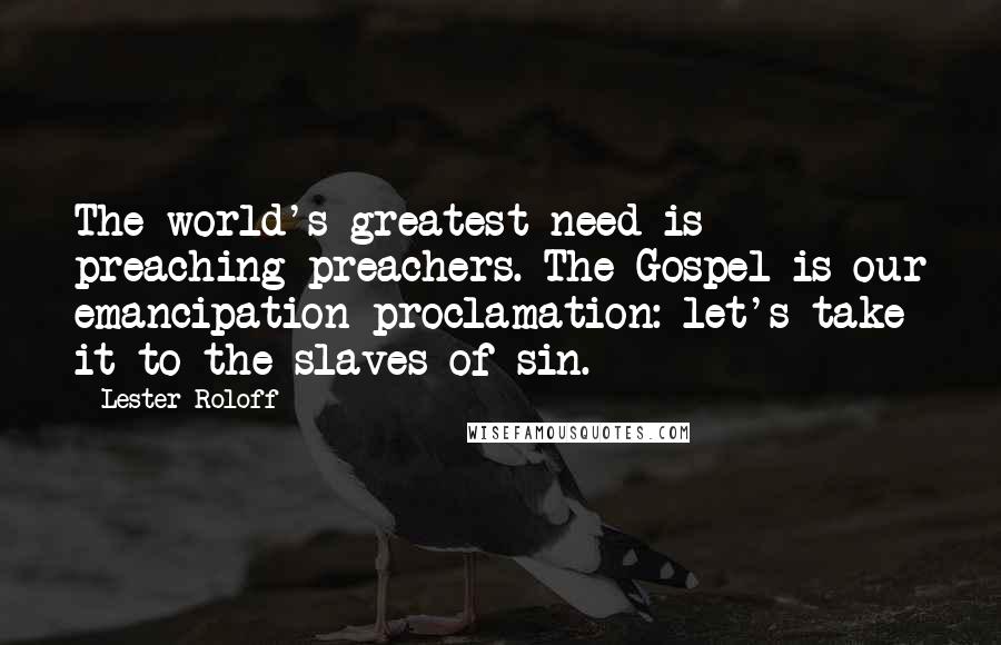 Lester Roloff Quotes: The world's greatest need is preaching preachers. The Gospel is our emancipation proclamation: let's take it to the slaves of sin.