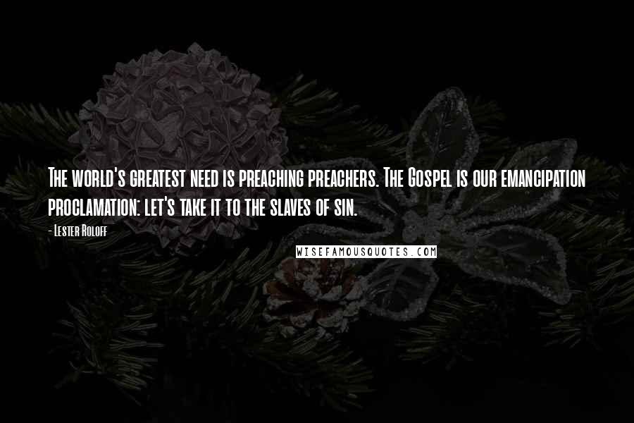 Lester Roloff Quotes: The world's greatest need is preaching preachers. The Gospel is our emancipation proclamation: let's take it to the slaves of sin.