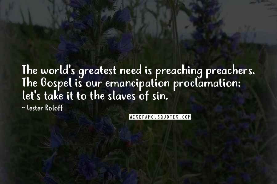 Lester Roloff Quotes: The world's greatest need is preaching preachers. The Gospel is our emancipation proclamation: let's take it to the slaves of sin.