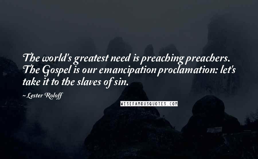 Lester Roloff Quotes: The world's greatest need is preaching preachers. The Gospel is our emancipation proclamation: let's take it to the slaves of sin.