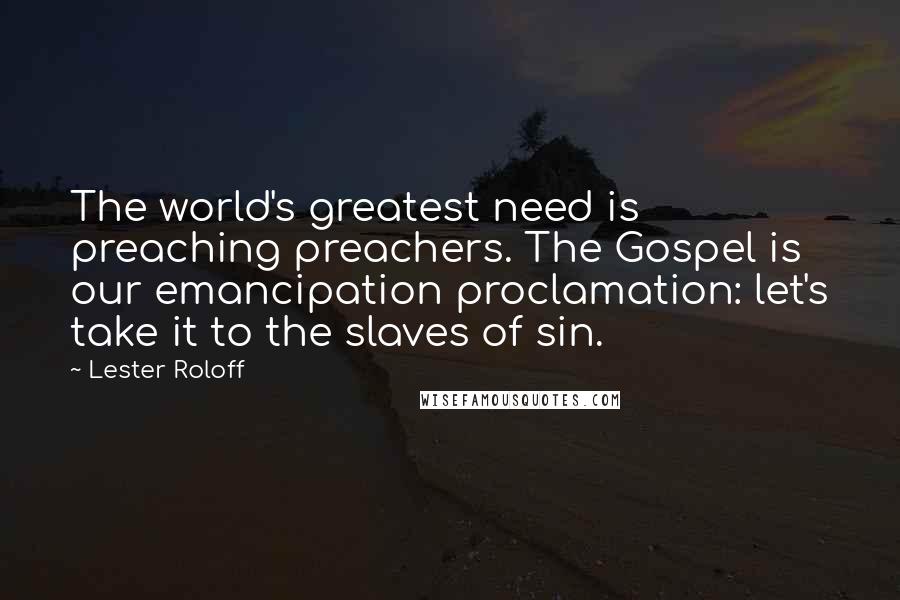 Lester Roloff Quotes: The world's greatest need is preaching preachers. The Gospel is our emancipation proclamation: let's take it to the slaves of sin.