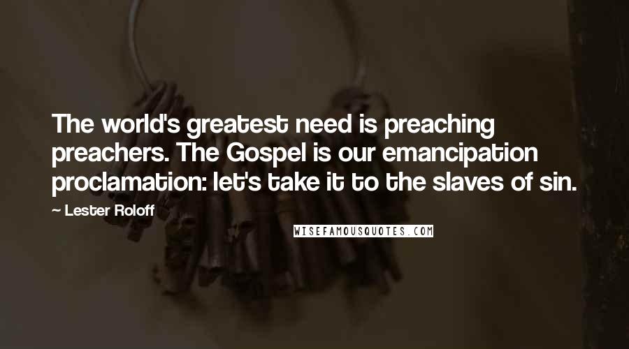 Lester Roloff Quotes: The world's greatest need is preaching preachers. The Gospel is our emancipation proclamation: let's take it to the slaves of sin.